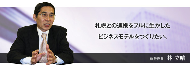 札幌との連携をフルに生かしたビジネスモデルをつくりたい。取締役　林 立晴