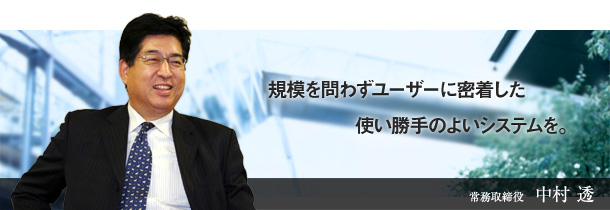 規模を問わずユーザーに密着した使い勝手のよいシステムを。常務取締役　中村 透
