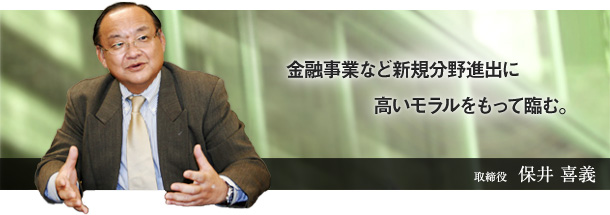 金融事業など新規分野進出に高いモラルをもって臨む。取締役　保井 喜義