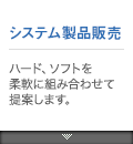 システム製品販売：ハード、ソフトを
柔軟に組み合わせて提案します。