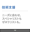 技術支援：ニーズに合わせ、
スペシャリストもゼネラリストも。