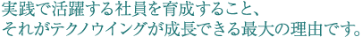 実践で活躍する社員を育成すること、
それがテクノウイングが成長できる最大の理由です。
