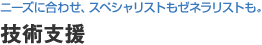 技術支援：ニーズに合わせ、スペシャリストもゼネラリストも。