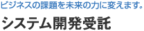 システム開発受託：ビジネスの課題を未来の力に変えます。