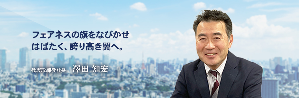 フェアネスの旗をなびかせ はばたく、誇り高き翼へ。代表取締役社長 澤田 知宏