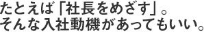 たとえば「社長をめざす」。そんな入社動機があってもいい。